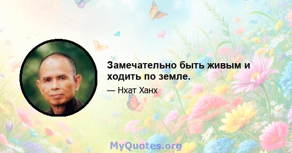 Замечательно быть живым и ходить по земле.