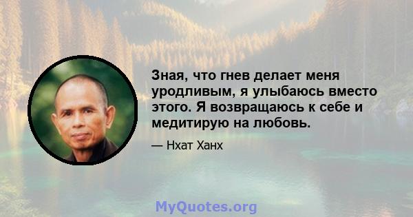 Зная, что гнев делает меня уродливым, я улыбаюсь вместо этого. Я возвращаюсь к себе и медитирую на любовь.