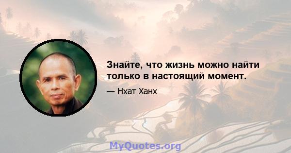 Знайте, что жизнь можно найти только в настоящий момент.