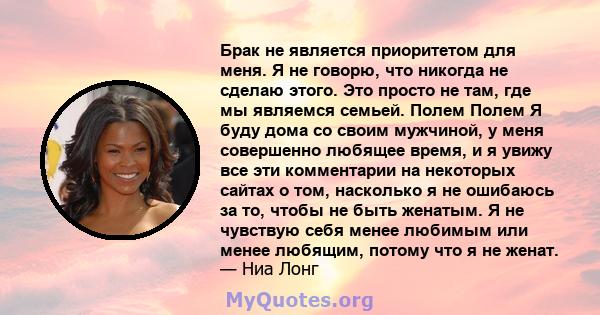 Брак не является приоритетом для меня. Я не говорю, что никогда не сделаю этого. Это просто не там, где мы являемся семьей. Полем Полем Я буду дома со своим мужчиной, у меня совершенно любящее время, и я увижу все эти