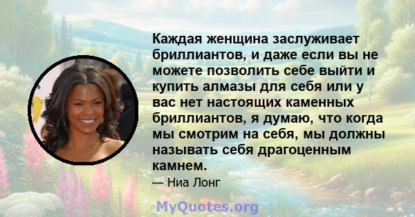 Каждая женщина заслуживает бриллиантов, и даже если вы не можете позволить себе выйти и купить алмазы для себя или у вас нет настоящих каменных бриллиантов, я думаю, что когда мы смотрим на себя, мы должны называть себя 