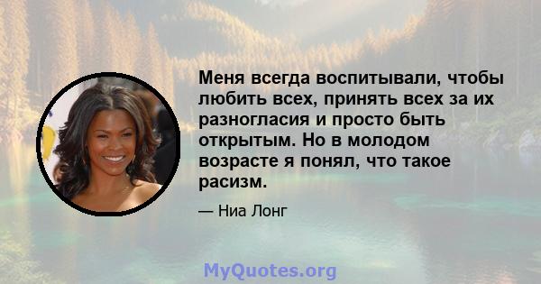 Меня всегда воспитывали, чтобы любить всех, принять всех за их разногласия и просто быть открытым. Но в молодом возрасте я понял, что такое расизм.