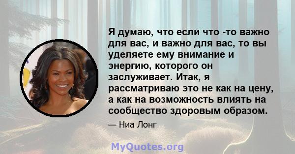 Я думаю, что если что -то важно для вас, и важно для вас, то вы уделяете ему внимание и энергию, которого он заслуживает. Итак, я рассматриваю это не как на цену, а как на возможность влиять на сообщество здоровым