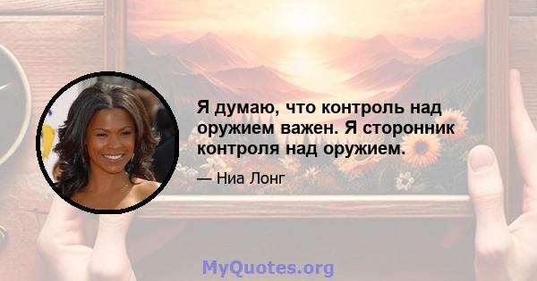 Я думаю, что контроль над оружием важен. Я сторонник контроля над оружием.