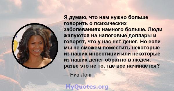 Я думаю, что нам нужно больше говорить о психических заболеваниях намного больше. Люди жалуются на налоговые доллары и говорят, что у нас нет денег. Но если мы не сможем поместить некоторые из наших инвестиций или