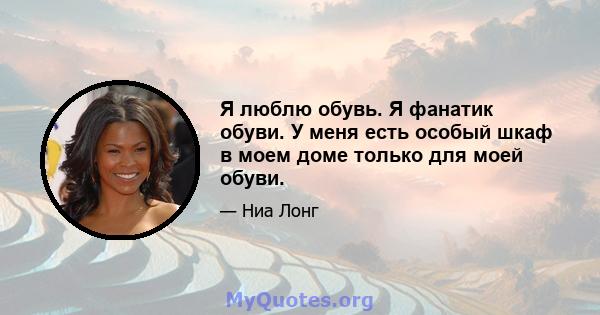 Я люблю обувь. Я фанатик обуви. У меня есть особый шкаф в моем доме только для моей обуви.