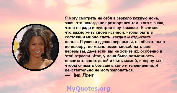 Я могу смотреть на себя в зеркало каждую ночь, зная, что никогда не притворялся тем, кого я знаю, что я не ради индустрии шоу -бизнеса. Я считаю, что важно жить своей истиной, чтобы быть в состоянии мирно спать, когда