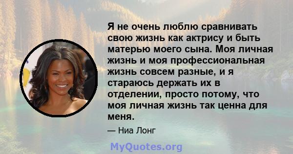 Я не очень люблю сравнивать свою жизнь как актрису и быть матерью моего сына. Моя личная жизнь и моя профессиональная жизнь совсем разные, и я стараюсь держать их в отделении, просто потому, что моя личная жизнь так