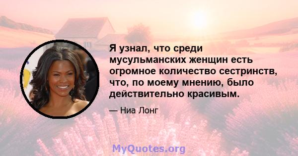 Я узнал, что среди мусульманских женщин есть огромное количество сестринств, что, по моему мнению, было действительно красивым.