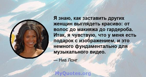 Я знаю, как заставить других женщин выглядеть красиво: от волос до макияжа до гардероба. Итак, я чувствую, что у меня есть подарок с изображением, и это немного фундаментально для музыкального видео.