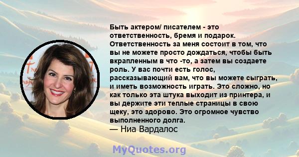 Быть актером/ писателем - это ответственность, бремя и подарок. Ответственность за меня состоит в том, что вы не можете просто дождаться, чтобы быть вкрапленным в что -то, а затем вы создаете роль. У вас почти есть