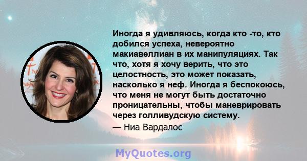 Иногда я удивляюсь, когда кто -то, кто добился успеха, невероятно макиавеллиан в их манипуляциях. Так что, хотя я хочу верить, что это целостность, это может показать, насколько я неф. Иногда я беспокоюсь, что меня не