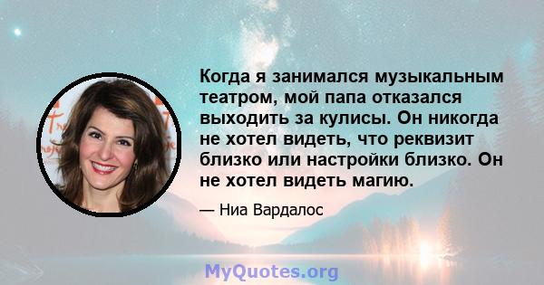 Когда я занимался музыкальным театром, мой папа отказался выходить за кулисы. Он никогда не хотел видеть, что реквизит близко или настройки близко. Он не хотел видеть магию.