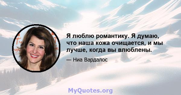 Я люблю романтику. Я думаю, что наша кожа очищается, и мы лучше, когда вы влюблены.