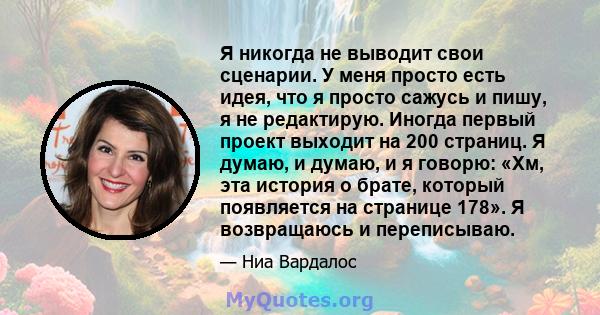 Я никогда не выводит свои сценарии. У меня просто есть идея, что я просто сажусь и пишу, я не редактирую. Иногда первый проект выходит на 200 страниц. Я думаю, и думаю, и я говорю: «Хм, эта история о брате, который