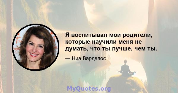 Я воспитывал мои родители, которые научили меня не думать, что ты лучше, чем ты.