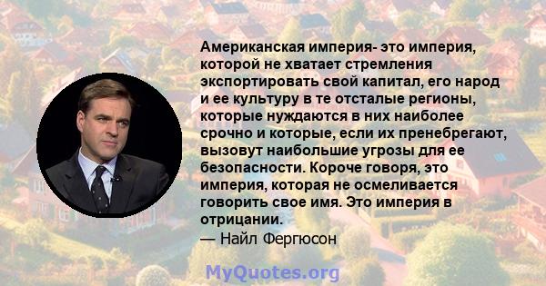 Американская империя- это империя, которой не хватает стремления экспортировать свой капитал, его народ и ее культуру в те отсталые регионы, которые нуждаются в них наиболее срочно и которые, если их пренебрегают,