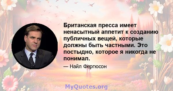 Британская пресса имеет ненасытный аппетит к созданию публичных вещей, которые должны быть частными. Это постыдно, которое я никогда не понимал.