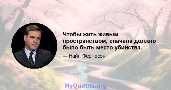 Чтобы жить живым пространством, сначала должно было быть место убийства.