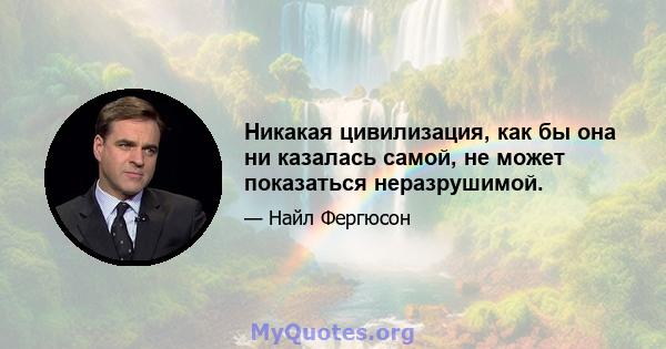 Никакая цивилизация, как бы она ни казалась самой, не может показаться неразрушимой.