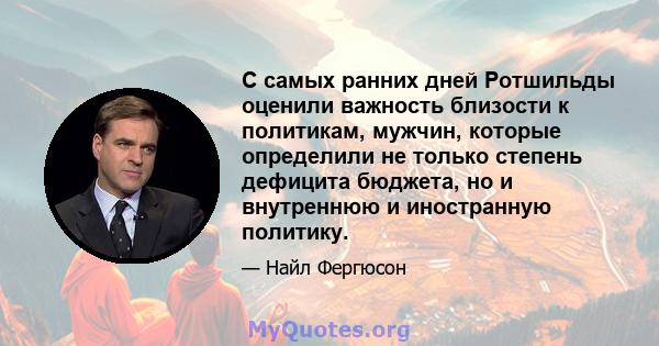 С самых ранних дней Ротшильды оценили важность близости к политикам, мужчин, которые определили не только степень дефицита бюджета, но и внутреннюю и иностранную политику.