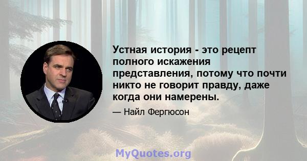 Устная история - это рецепт полного искажения представления, потому что почти никто не говорит правду, даже когда они намерены.