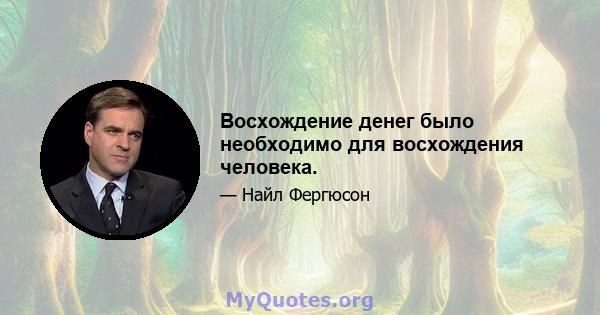 Восхождение денег было необходимо для восхождения человека.