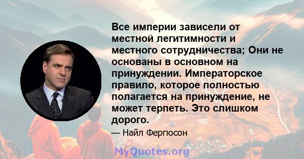 Все империи зависели от местной легитимности и местного сотрудничества; Они не основаны в основном на принуждении. Императорское правило, которое полностью полагается на принуждение, не может терпеть. Это слишком дорого.