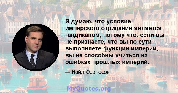 Я думаю, что условие имперского отрицания является гандикапом, потому что, если вы не признаете, что вы по сути выполняете функции империи, вы не способны учиться на ошибках прошлых империй.