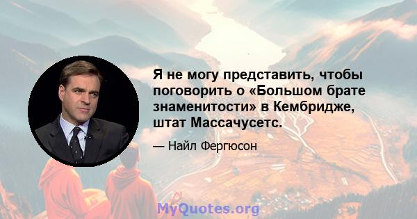 Я не могу представить, чтобы поговорить о «Большом брате знаменитости» в Кембридже, штат Массачусетс.