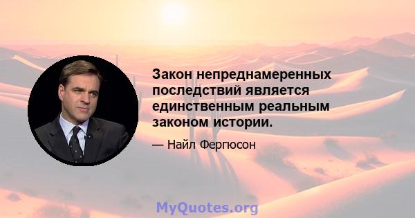 Закон непреднамеренных последствий является единственным реальным законом истории.