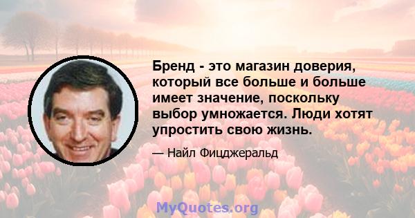 Бренд - это магазин доверия, который все больше и больше имеет значение, поскольку выбор умножается. Люди хотят упростить свою жизнь.