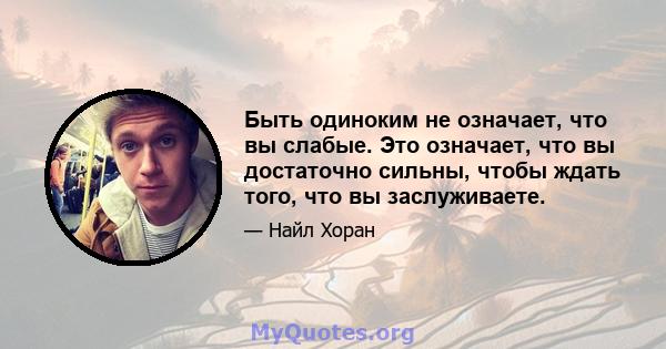 Быть одиноким не означает, что вы слабые. Это означает, что вы достаточно сильны, чтобы ждать того, что вы заслуживаете.