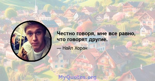 Честно говоря, мне все равно, что говорят другие.