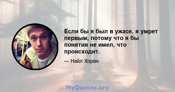 Если бы я был в ужасе, я умрет первым, потому что я бы понятия не имел, что происходит.