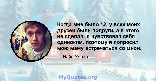 Когда мне было 12, у всех моих друзей были подруги, а я этого не сделал, я чувствовал себя одиноким, поэтому я попросил мою маму встречаться со мной.