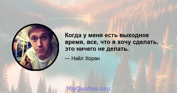 Когда у меня есть выходное время, все, что я хочу сделать, это ничего не делать.