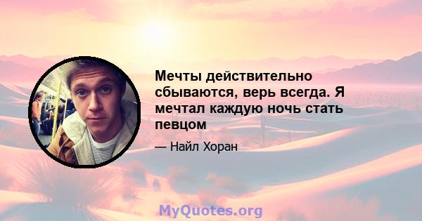 Мечты действительно сбываются, верь всегда. Я мечтал каждую ночь стать певцом