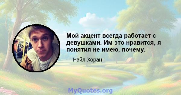 Мой акцент всегда работает с девушками. Им это нравится, я понятия не имею, почему.