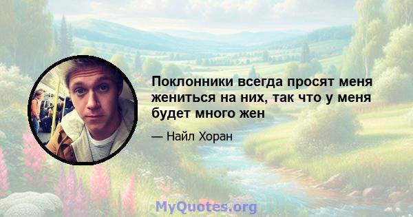 Поклонники всегда просят меня жениться на них, так что у меня будет много жен