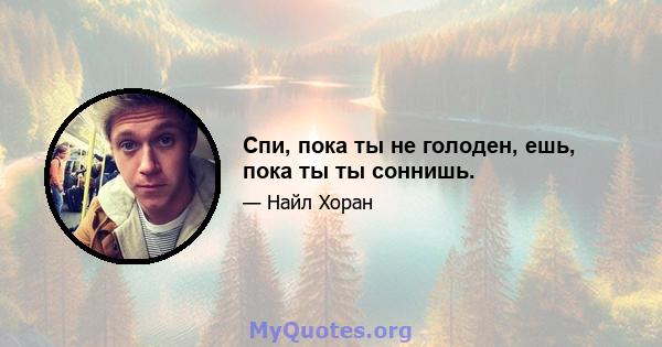 Спи, пока ты не голоден, ешь, пока ты ты соннишь.