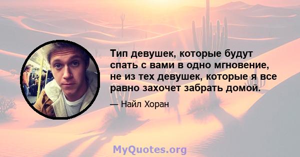 Тип девушек, которые будут спать с вами в одно мгновение, не из тех девушек, которые я все равно захочет забрать домой.