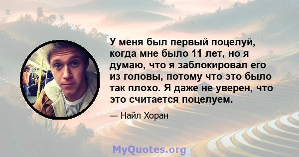 У меня был первый поцелуй, когда мне было 11 лет, но я думаю, что я заблокировал его из головы, потому что это было так плохо. Я даже не уверен, что это считается поцелуем.