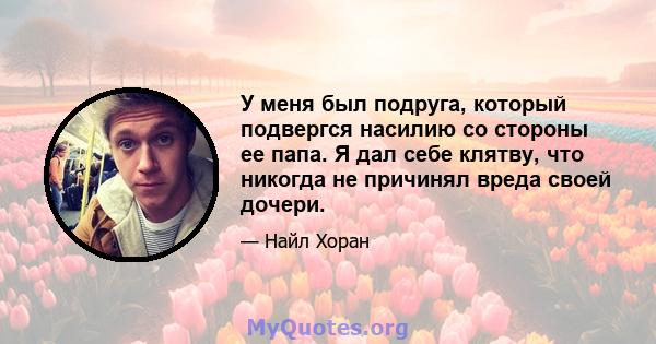 У меня был подруга, который подвергся насилию со стороны ее папа. Я дал себе клятву, что никогда не причинял вреда своей дочери.