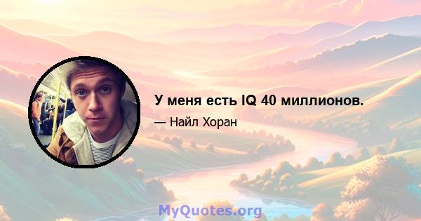 У меня есть IQ 40 миллионов.