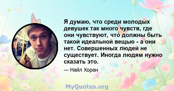 Я думаю, что среди молодых девушек так много чувств, где они чувствуют, что должны быть такой идеальной вещью - а они нет. Совершенных людей не существует. Иногда людям нужно сказать это.