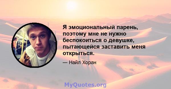 Я эмоциональный парень, поэтому мне не нужно беспокоиться о девушке, пытающейся заставить меня открыться.