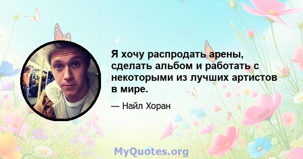 Я хочу распродать арены, сделать альбом и работать с некоторыми из лучших артистов в мире.