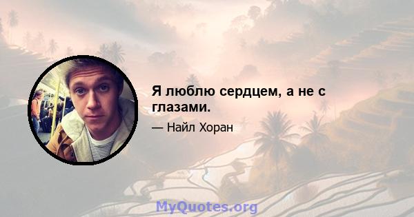 Я люблю сердцем, а не с глазами.