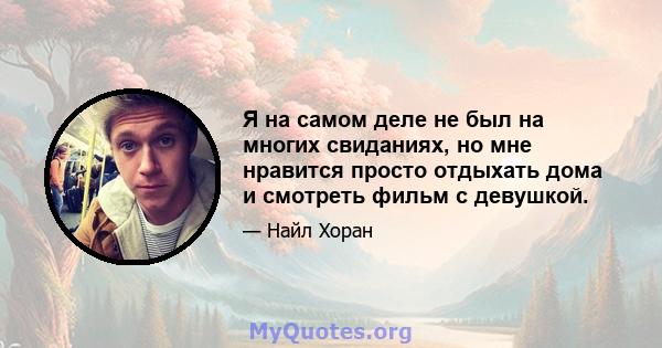 Я на самом деле не был на многих свиданиях, но мне нравится просто отдыхать дома и смотреть фильм с девушкой.